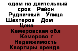 сдам на длительный срок › Район ­ Рудничный › Улица ­ Шахтеров › Дом ­ 121 › Цена ­ 10 000 - Кемеровская обл., Кемерово г. Недвижимость » Квартиры аренда   